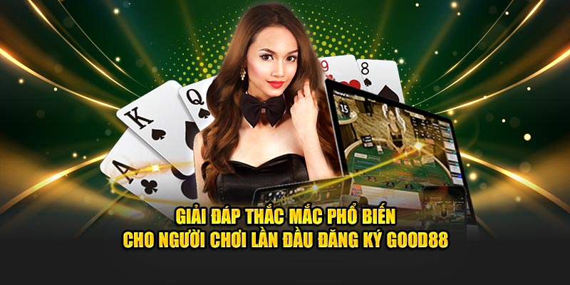 Giải đáp thắc mắc phổ biến cho người chơi lần đầu đăng ký GOOD88